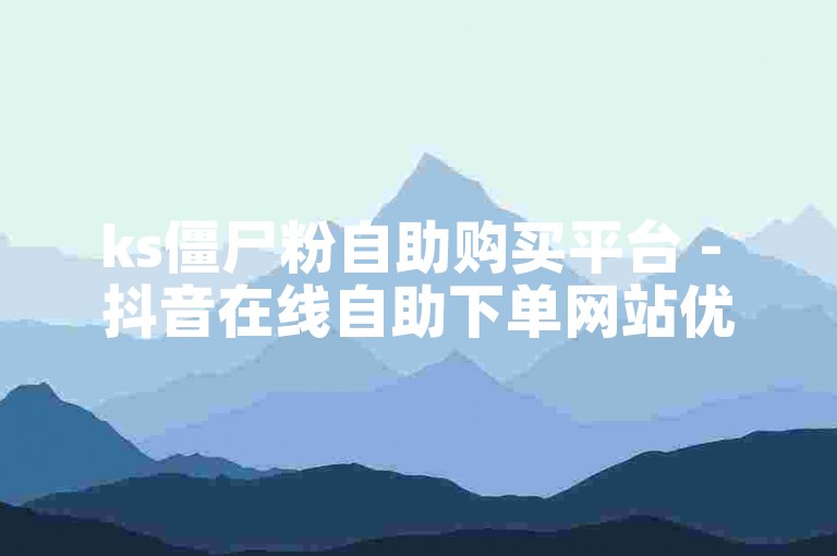 ks僵尸粉自助购买平台 - 抖音在线自助下单网站优惠价