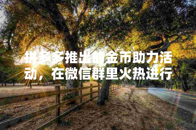 拼多多推出的金币助力活动，在微信群里火热进行中{拼多多助力平台}。