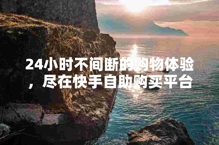 24小时不间断的购物体验，尽在快手自助购买平台，同时抖音推广也提供全天候服务。