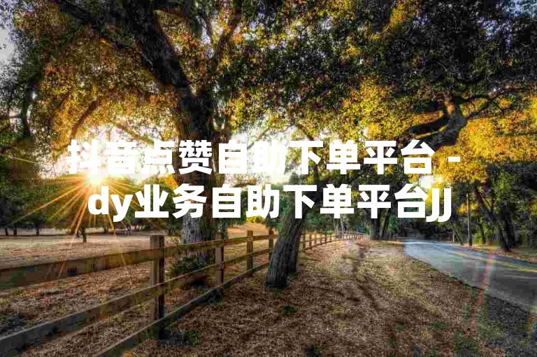 抖音点赞自助下单平台 - dy业务自助下单平台JJ