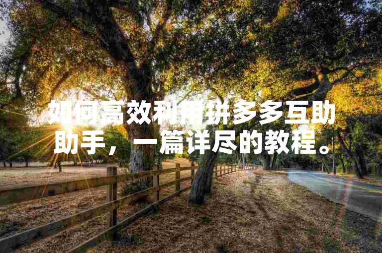 如何高效利用拼多多互助助手，一篇详尽的教程。