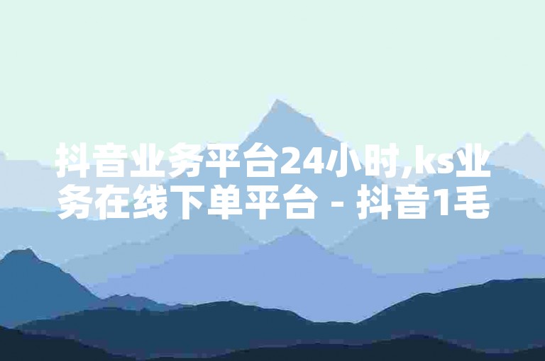 抖音业务平台24小时,ks业务在线下单平台 - 抖音1毛1000个赞 - 抖音24小时在线下单独家揭秘