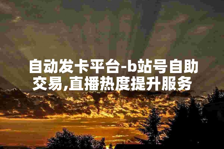 自动发卡平台-b站号自助交易,直播热度提升服务