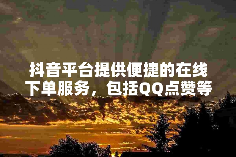 抖音平台提供便捷的在线下单服务，包括QQ点赞等业务。