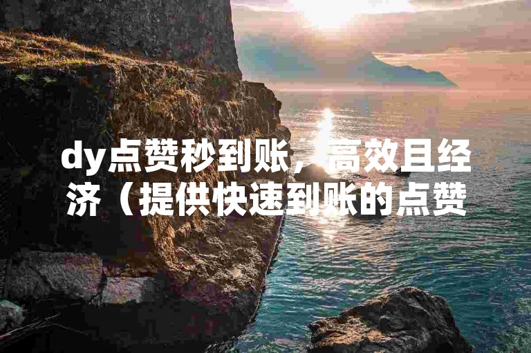dy点赞秒到账，高效且经济（提供快速到账的点赞服务，效率极高，价格亲民）