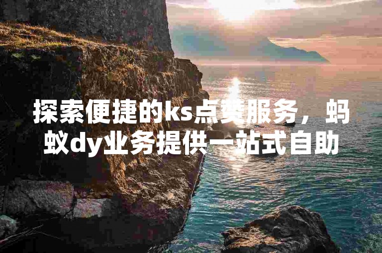 探索便捷的ks点赞服务，蚂蚁dy业务提供一站式自助下单解决方案。