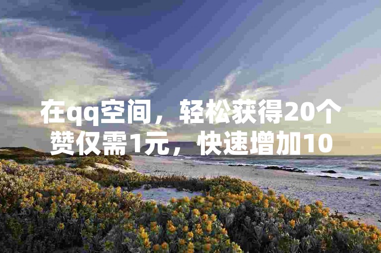 在qq空间，轻松获得20个赞仅需1元，快速增加1000粉丝，自助下单网站提供1元100赞服务。