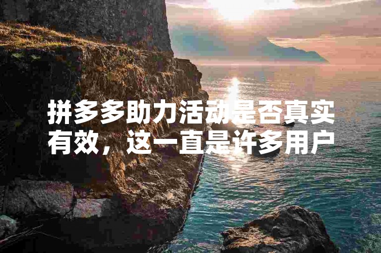 拼多多助力活动是否真实有效，这一直是许多用户心中的疑问。