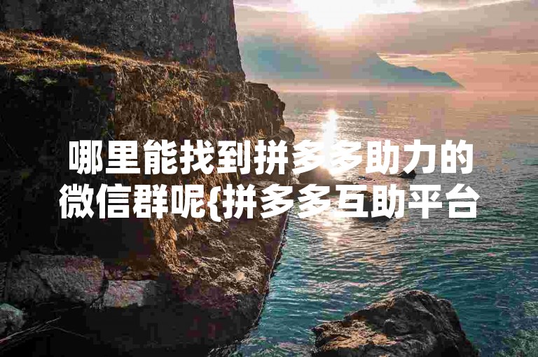 哪里能找到拼多多助力的微信群呢{拼多多互助平台}。