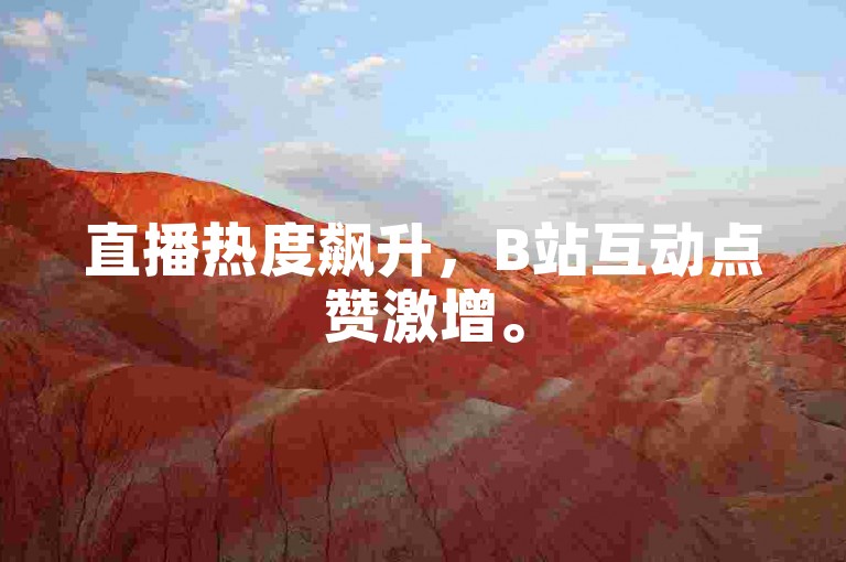 直播热度飙升，B站互动点赞激增。