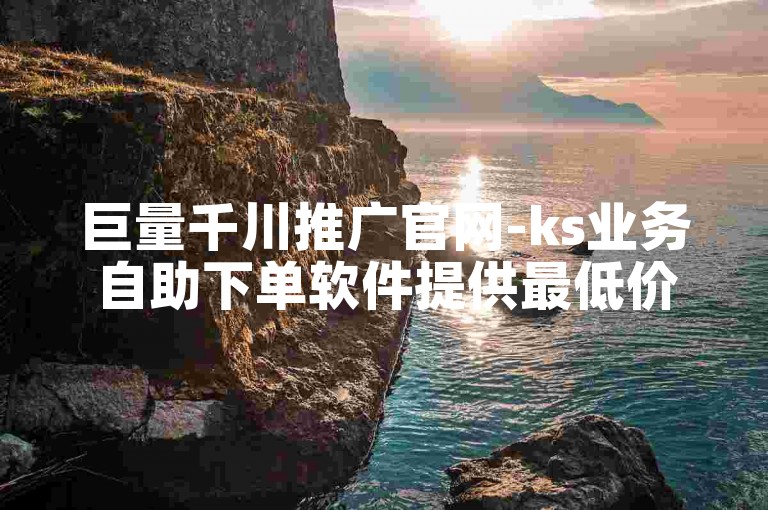 巨量千川推广官网-ks业务自助下单软件提供最低价优惠。