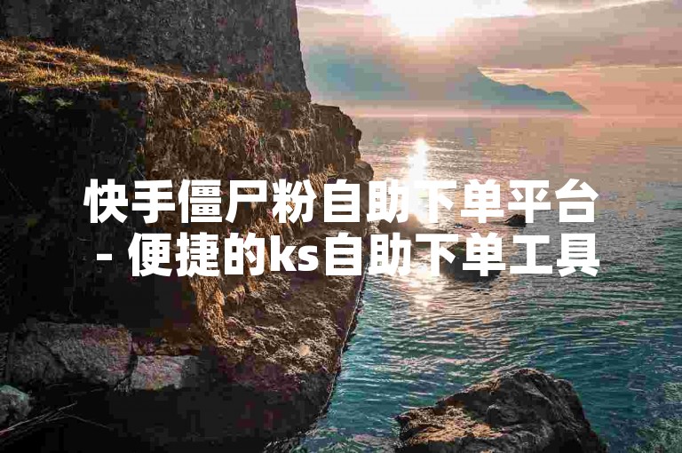 快手僵尸粉自助下单平台 - 便捷的ks自助下单工具。