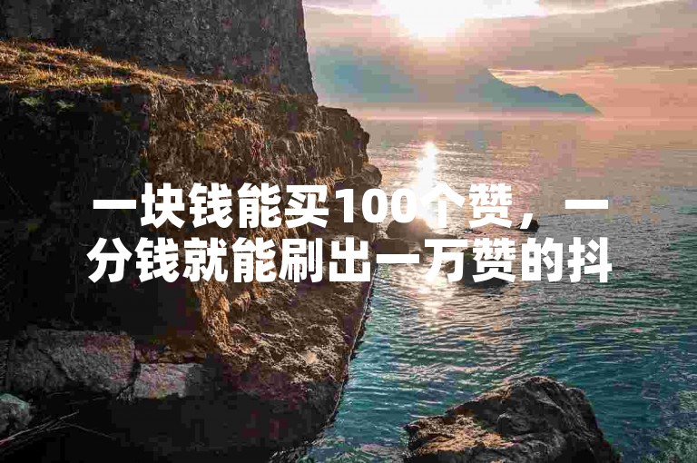 一块钱能买100个赞，一分钱就能刷出一万赞的抖音代刷平台。