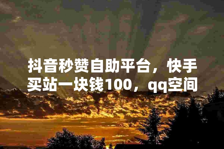 抖音秒赞自助平台，快手买站一块钱100，qq空间访客量10000免费。