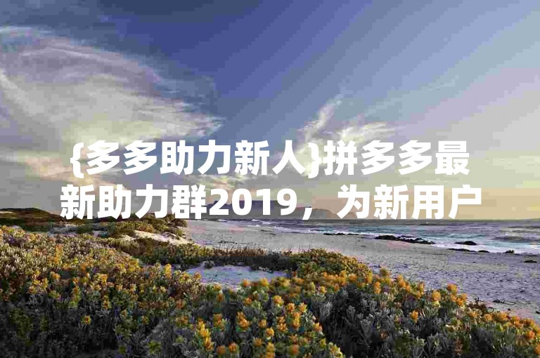 {多多助力新人}拼多多最新助力群2019，为新用户提供了互相帮助的平台。