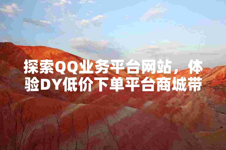 探索QQ业务平台网站，体验DY低价下单平台商城带来的便捷服务。