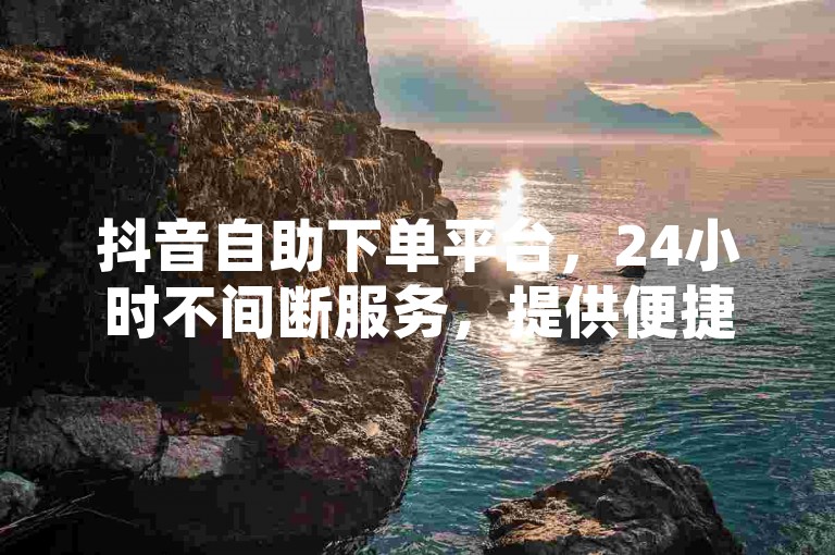 抖音自助下单平台，24小时不间断服务，提供便捷的涨粉解决方案。