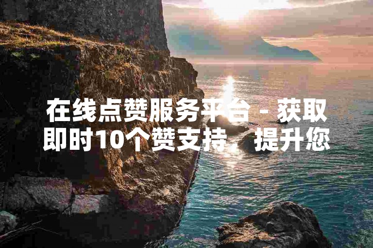 在线点赞服务平台 - 获取即时10个赞支持，提升您的社交媒体影响力。