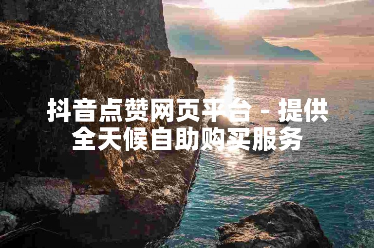 抖音点赞网页平台 - 提供全天候自助购买服务