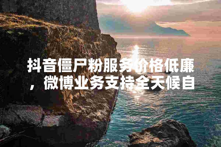 抖音僵尸粉服务价格低廉，微博业务支持全天候自助下单。