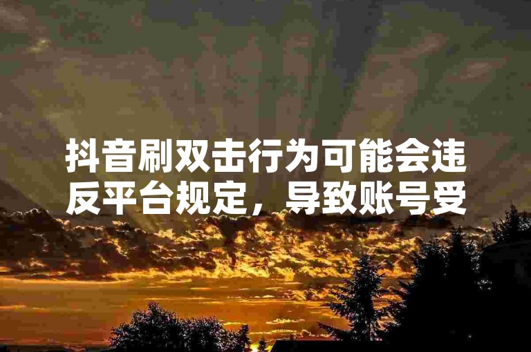 抖音刷双击行为可能会违反平台规定，导致账号受到限制甚至封禁。