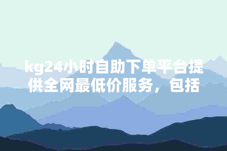 kg24小时自助下单平台提供全网最低价服务，包括qq说说低价在线刷人气、拼多多电商以及快手1分赞等业务。