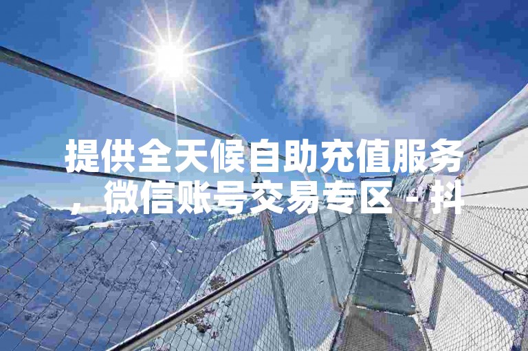 提供全天候自助充值服务，微信账号交易专区 - 抖音账号转让市场 - 影视会员优惠直供源头