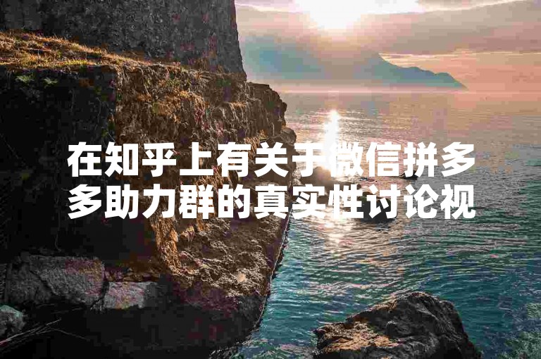 在知乎上有关于微信拼多多助力群的真实性讨论视频，聚焦拼多多助力新人相关情况。
