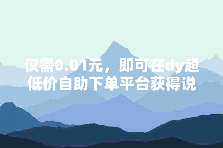 仅需0.01元，即可在dy超低价自助下单平台获得说说赞，轻松提升社交影响力。