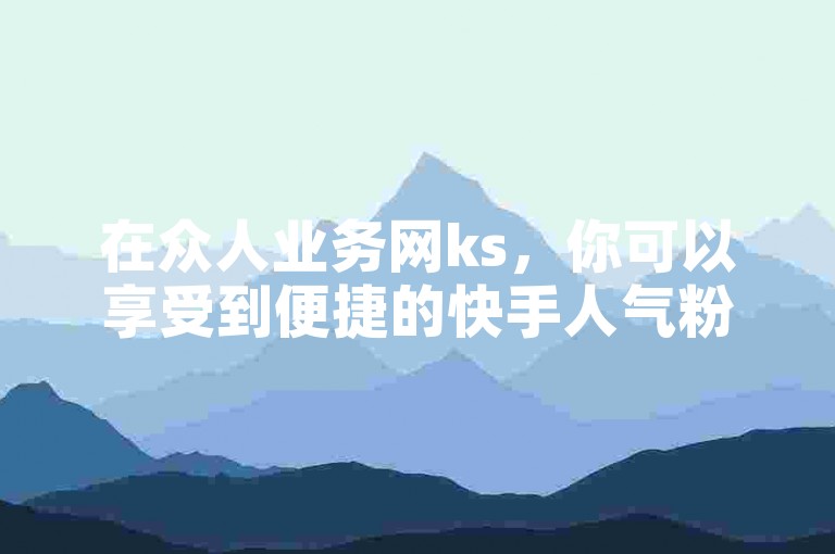 在众人业务网ks，你可以享受到便捷的快手人气粉丝自助下单服务。