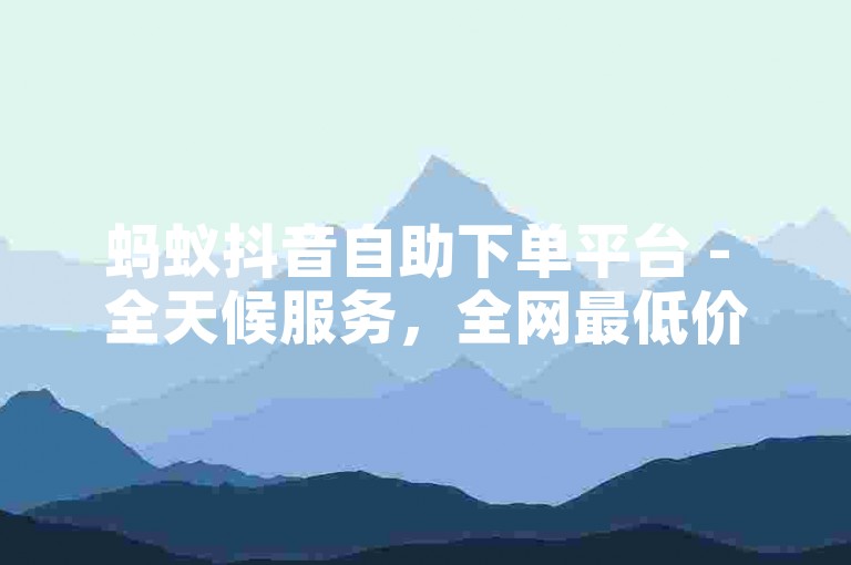 蚂蚁抖音自助下单平台 - 全天候服务，全网最低价。