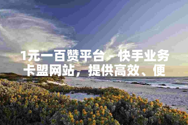 1元一百赞平台 - 快手业务卡盟网站，提供高效、便捷的服务。