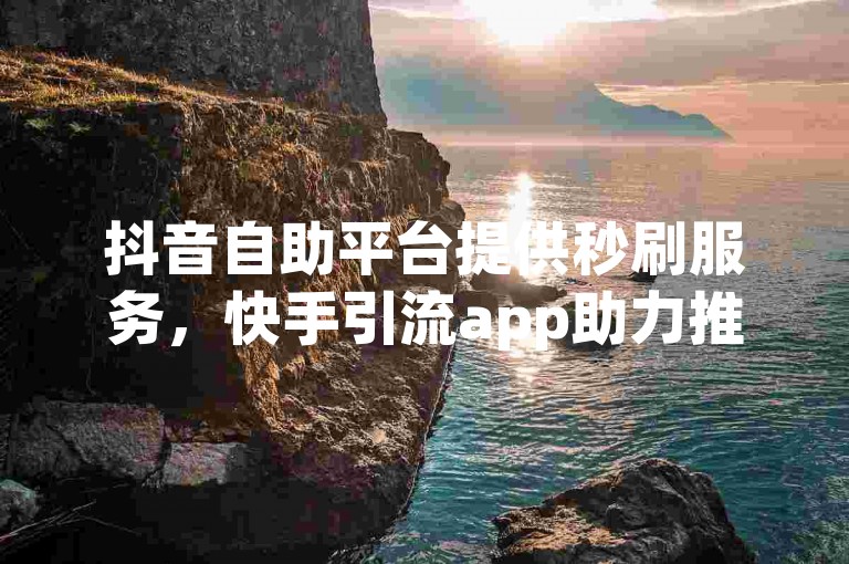 抖音自助平台提供秒刷服务，快手引流app助力推广。