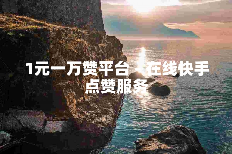1元一万赞平台 - 在线快手点赞服务