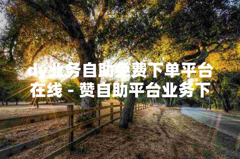 dy业务自助免费下单平台在线 - 赞自助平台业务下单，这个句子描述了一种在线服务，允许用户通过自助方式免费下单。根据您提供的要求，以下是一个新句子，，dy业务自助免费下单平台在线 - 快速便捷的赞自助平台业务下单体验。，这个新句子强调了平台的便捷性和用户体验，同时保持了原有信息的核心内容。