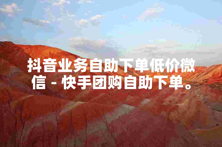 抖音业务自助下单低价微信 - 快手团购自助下单。