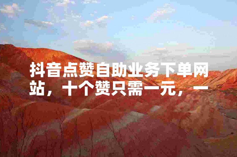 抖音点赞自助业务下单网站，十个赞只需一元，一千个赞仅需十元。