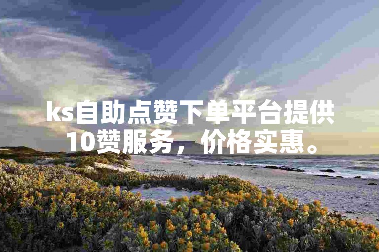 ks自助点赞下单平台提供10赞服务，价格实惠。