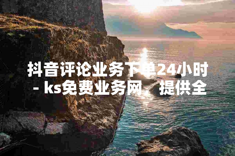 抖音评论业务下单24小时 - ks免费业务网，提供全天候服务，满足您的即时需求。