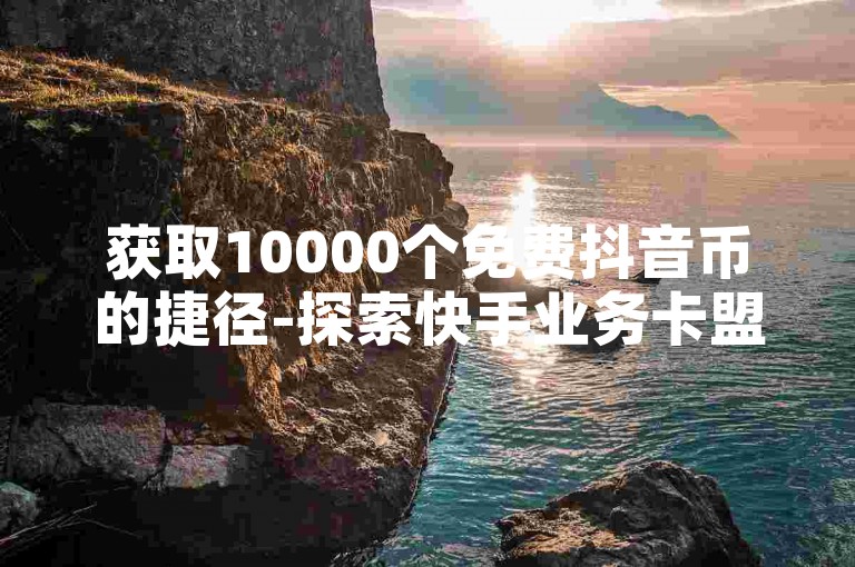 获取10000个免费抖音币的捷径-探索快手业务卡盟平台。