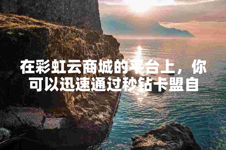 在彩虹云商城的平台上，你可以迅速通过秒钻卡盟自助下单，享受超值服务如仅需一元即可获得抖音僵尸粉，或是以1块钱的价格获取200个快手赞。