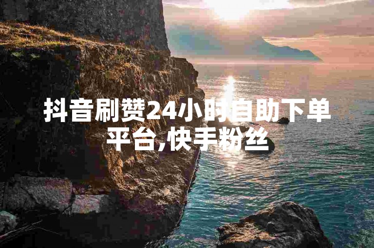 抖音刷赞24小时自助下单平台,快手粉丝