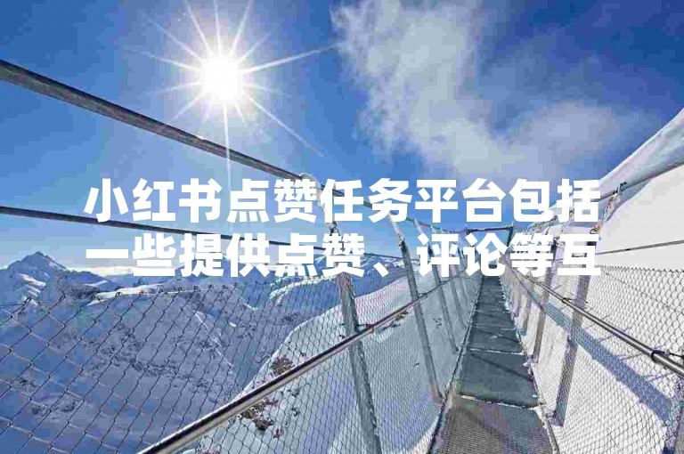 小红书点赞任务平台包括一些提供点赞、评论等互动服务的平台，这些平台通常通过用户完成任务来获取一定的收益或奖励。