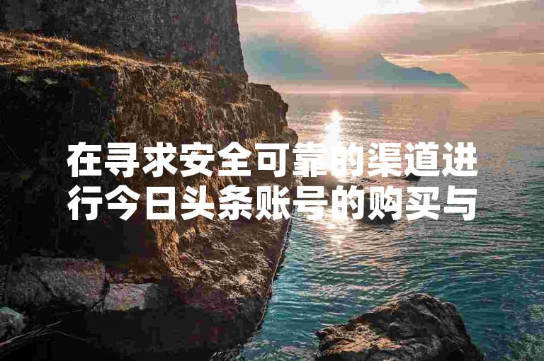 在寻求安全可靠的渠道进行今日头条账号的购买与出售时，专业的交易平台成为用户的首选。