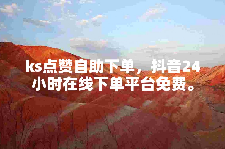 ks点赞自助下单，抖音24小时在线下单平台免费。