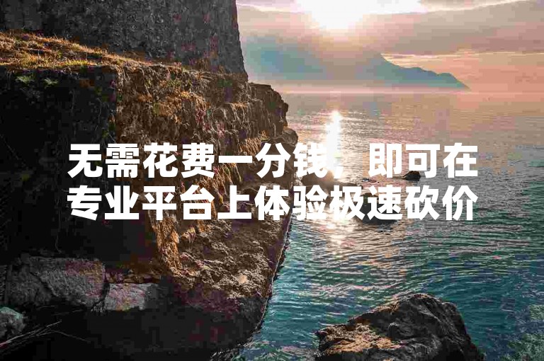 无需花费一分钱，即可在专业平台上体验极速砍价的乐趣。