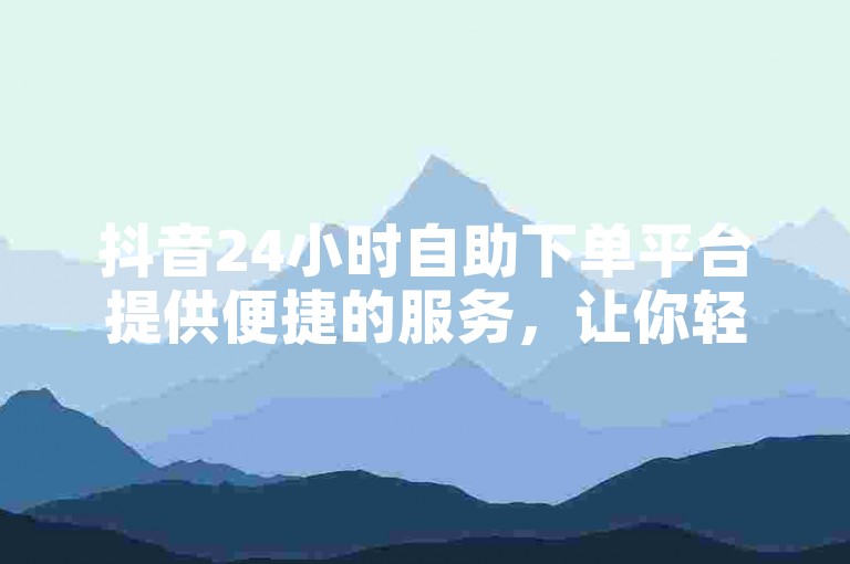 抖音24小时自助下单平台提供便捷的服务，让你轻松获取20个赞。