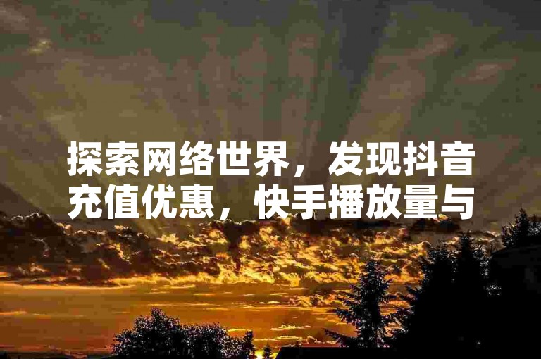 探索网络世界，发现抖音充值优惠，快手播放量与点赞的免费秘诀，以及QQ动态秒赞工具和快手点赞管理大师的iOS下载指南。