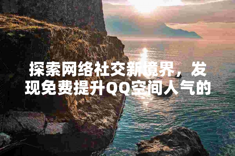 探索网络社交新境界，发现免费提升QQ空间人气的秘诀平台。