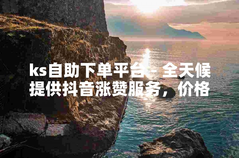ks自助下单平台 - 全天候提供抖音涨赞服务，价格亲民。